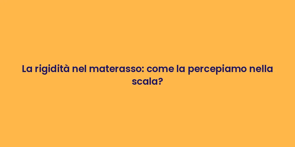 La rigidità nel materasso: come la percepiamo nella scala?