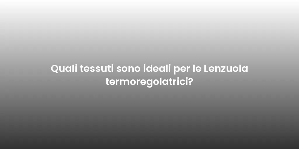 Quali tessuti sono ideali per le Lenzuola termoregolatrici?
