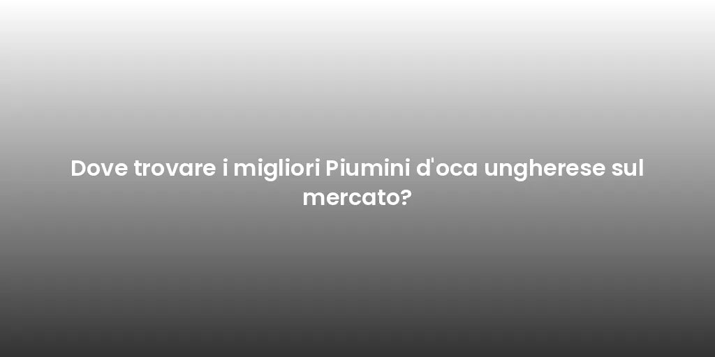 Dove trovare i migliori Piumini d'oca ungherese sul mercato?