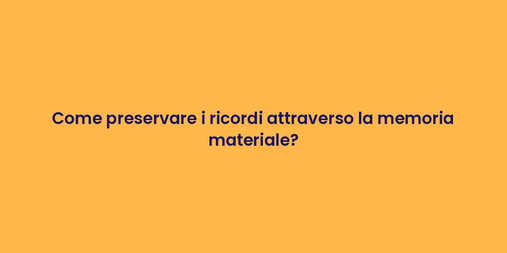 Come preservare i ricordi attraverso la memoria materiale?