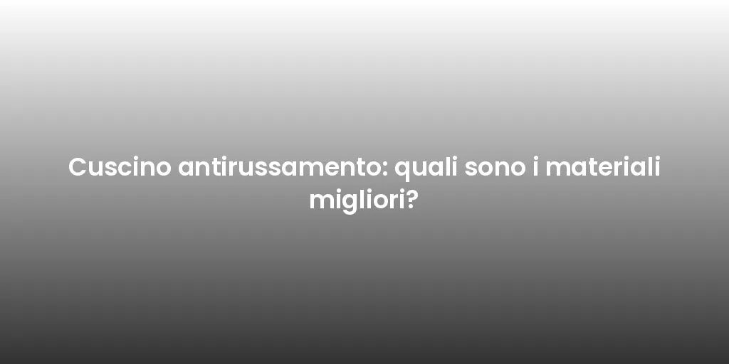 Cuscino antirussamento: quali sono i materiali migliori?