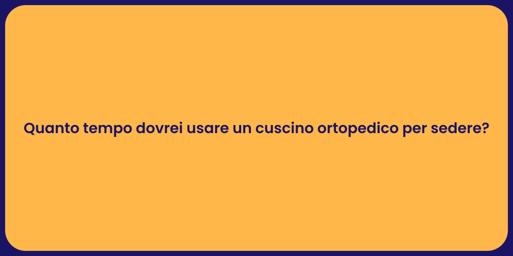 Quanto tempo dovrei usare un cuscino ortopedico per sedere?