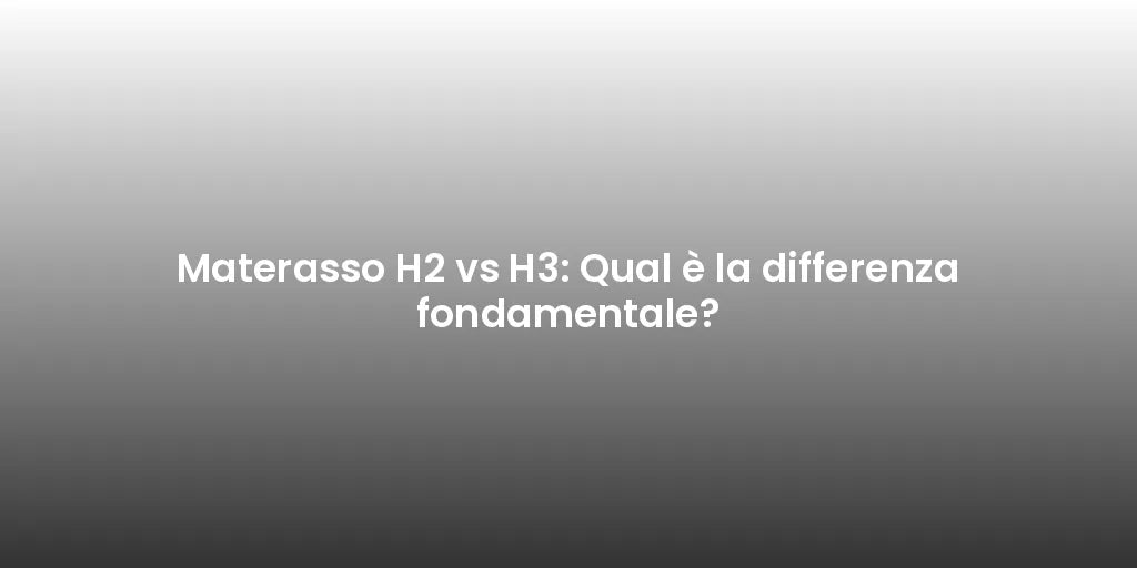 Materasso H2 vs H3: Qual è la differenza fondamentale?
