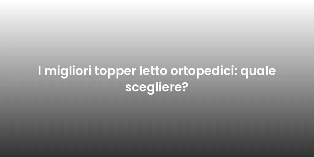 I migliori topper letto ortopedici: quale scegliere?