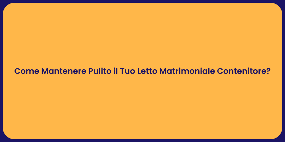 Come Mantenere Pulito il Tuo Letto Matrimoniale Contenitore?