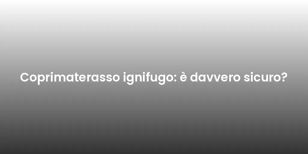 Coprimaterasso ignifugo: è davvero sicuro?
