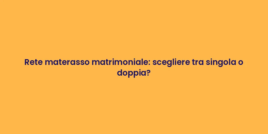 Rete materasso matrimoniale: scegliere tra singola o doppia?