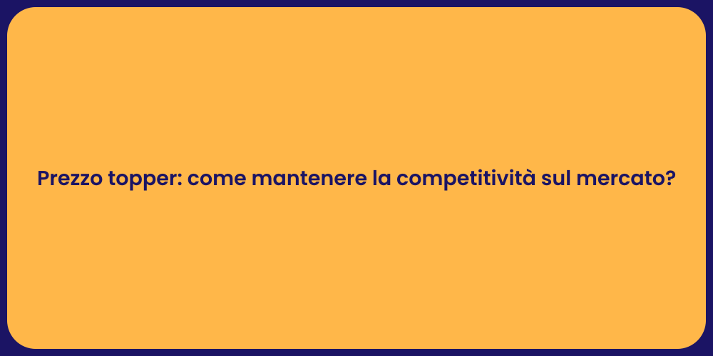 Prezzo topper: come mantenere la competitività sul mercato?