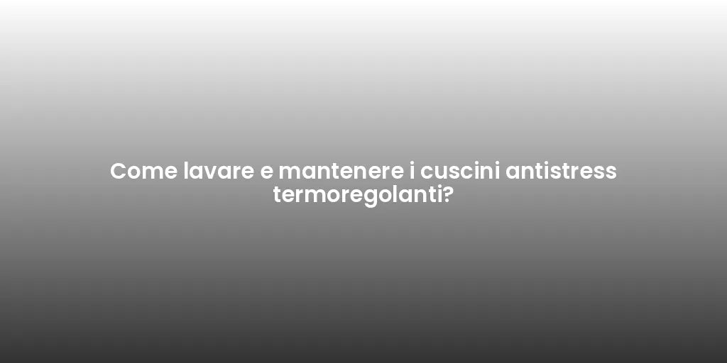 Come lavare e mantenere i cuscini antistress termoregolanti?