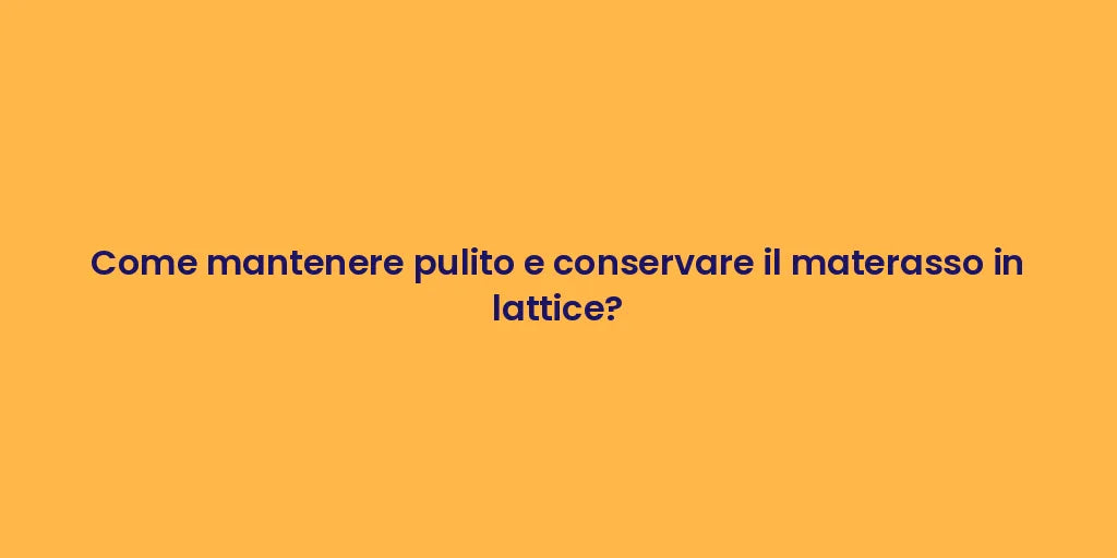 Come mantenere pulito e conservare il materasso in lattice?