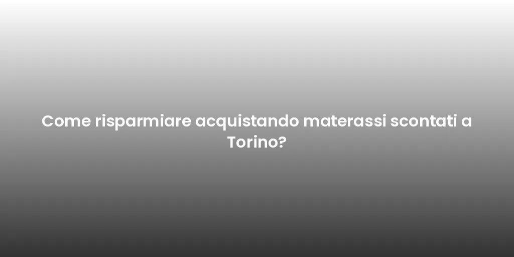 Come risparmiare acquistando materassi scontati a Torino?