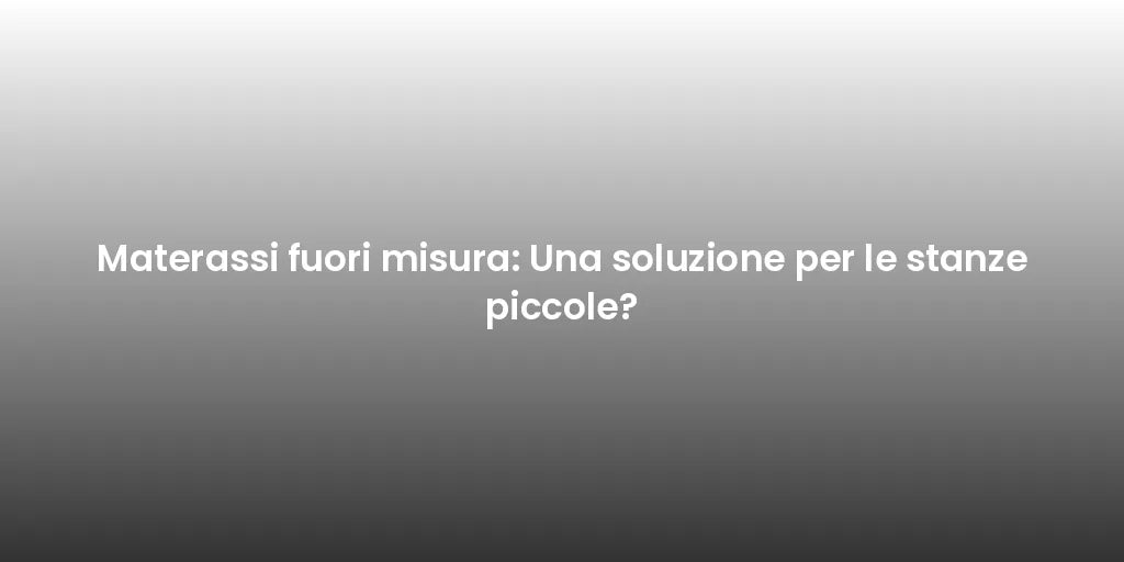 Materassi fuori misura: Una soluzione per le stanze piccole?