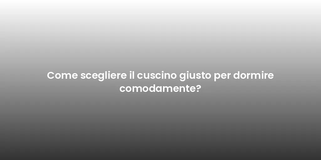 Come scegliere il cuscino giusto per dormire comodamente?