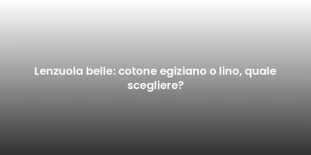 Lenzuola belle: cotone egiziano o lino, quale scegliere?
