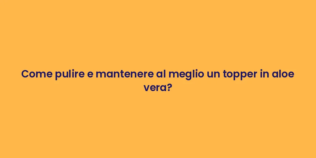 Come pulire e mantenere al meglio un topper in aloe vera?