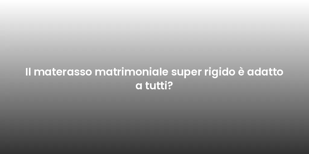 Il materasso matrimoniale super rigido è adatto a tutti?