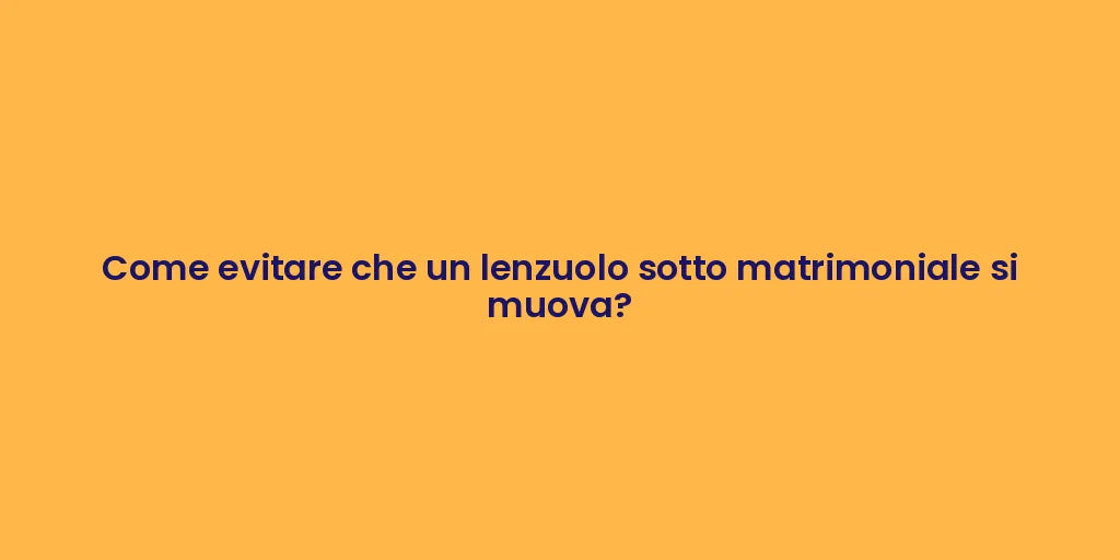 Come evitare che un lenzuolo sotto matrimoniale si muova?