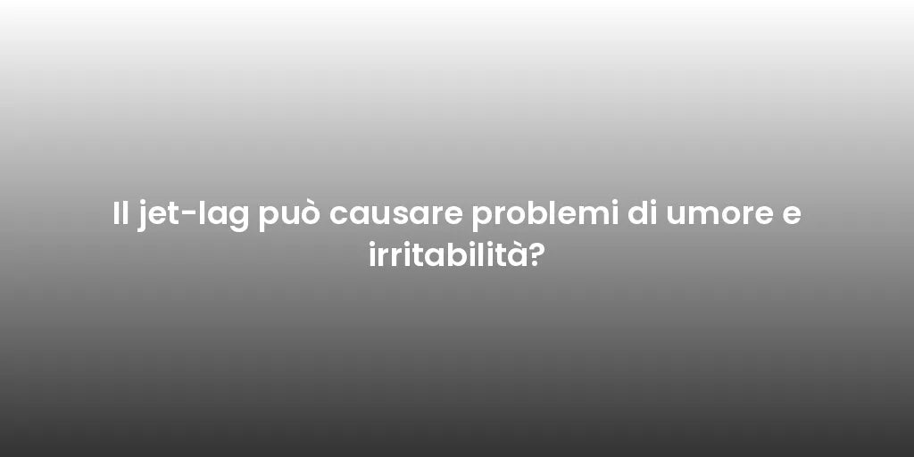 Il jet-lag può causare problemi di umore e irritabilità?