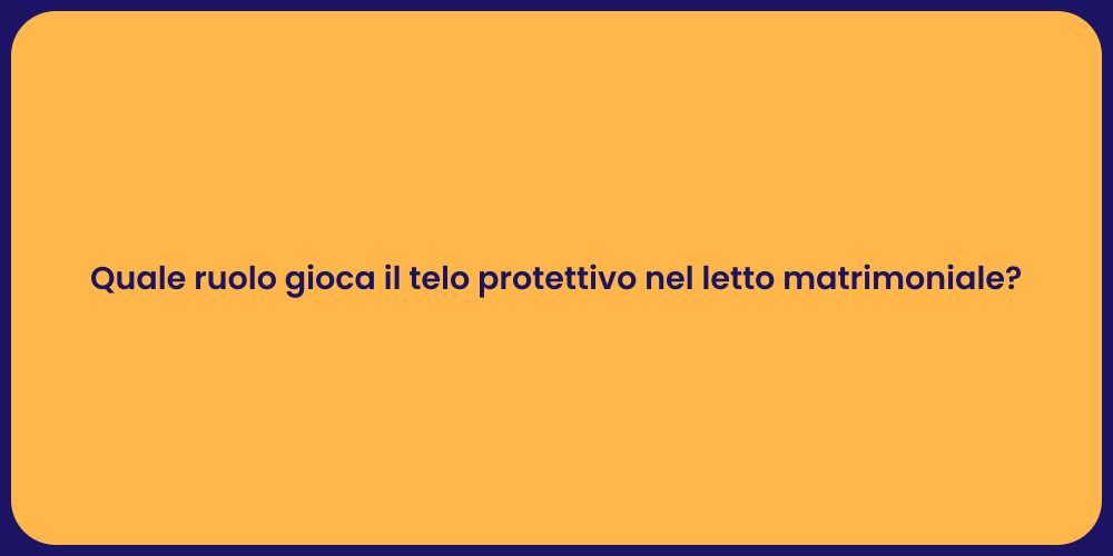 Quale ruolo gioca il telo protettivo nel letto matrimoniale?