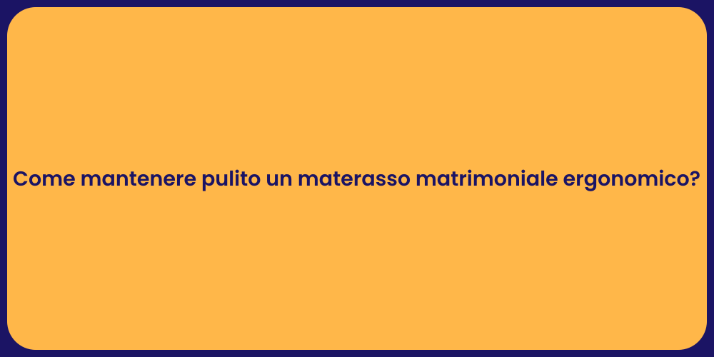 Come mantenere pulito un materasso matrimoniale ergonomico?