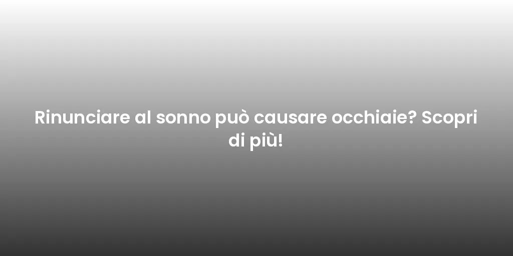 Rinunciare al sonno può causare occhiaie? Scopri di più!