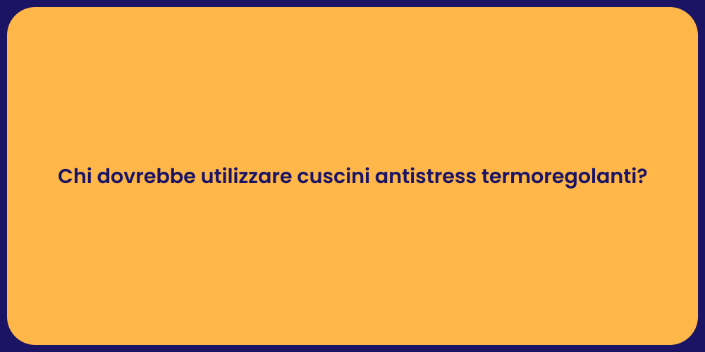 Chi dovrebbe utilizzare cuscini antistress termoregolanti?
