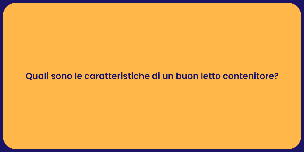 Quali sono le caratteristiche di un buon letto contenitore?