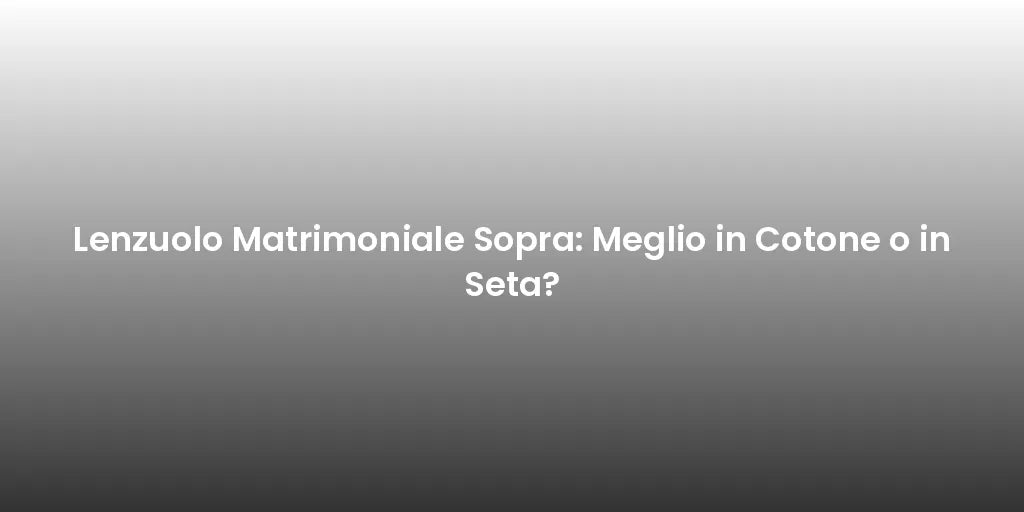 Lenzuolo Matrimoniale Sopra: Meglio in Cotone o in Seta?