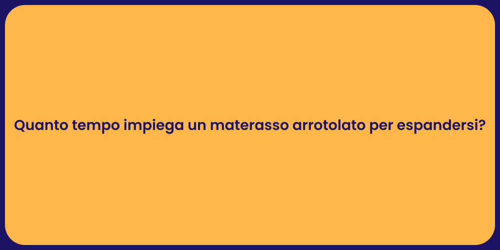 Materasso Arrotolato: Quanto Tempo Serve?