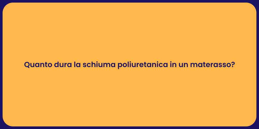 Quanto dura la schiuma poliuretanica in un materasso?