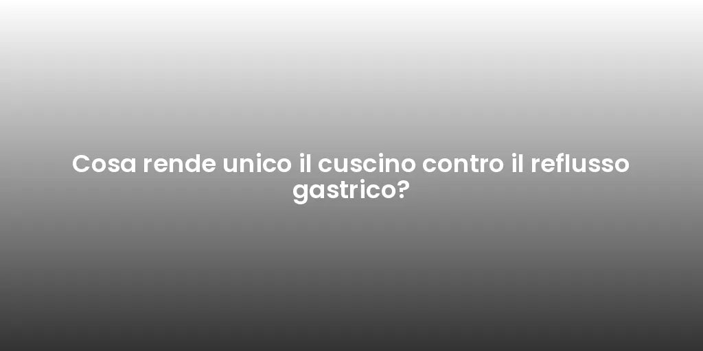 Cosa rende unico il cuscino contro il reflusso gastrico?