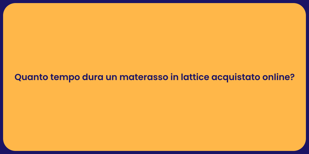 Quanto tempo dura un materasso in lattice acquistato online?