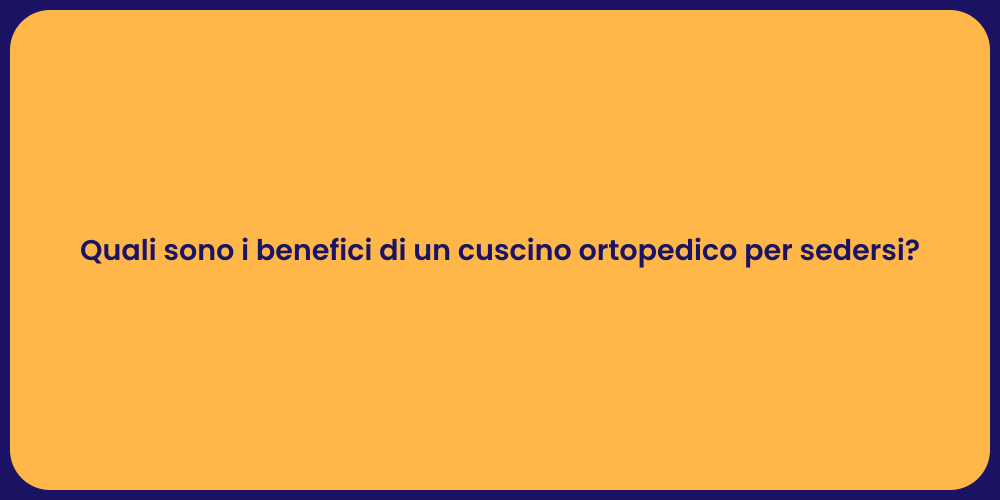 Quali sono i benefici di un cuscino ortopedico per sedersi?