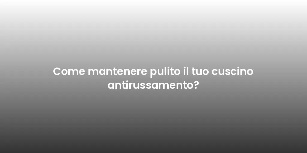 Come mantenere pulito il tuo cuscino antirussamento?