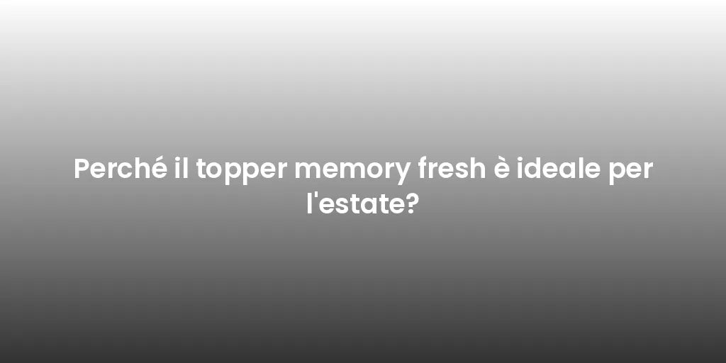Perché il topper memory fresh è ideale per l'estate?