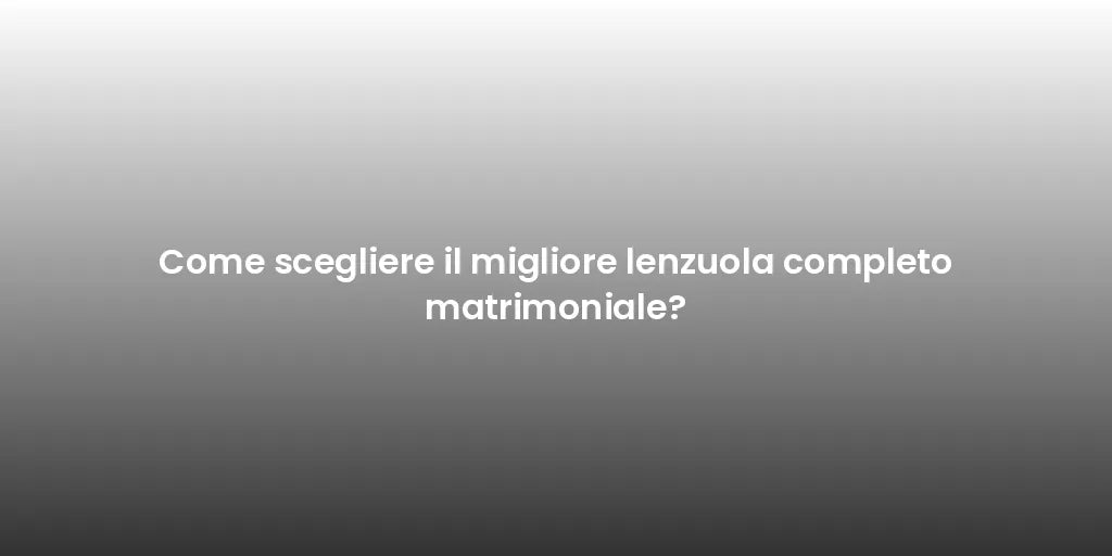 Come scegliere il migliore lenzuola completo matrimoniale?