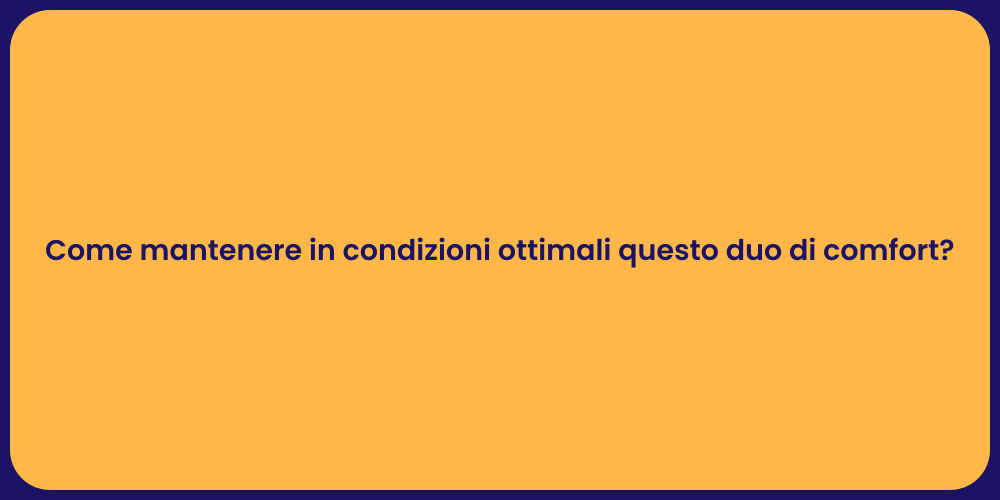 Come mantenere in condizioni ottimali questo duo di comfort?