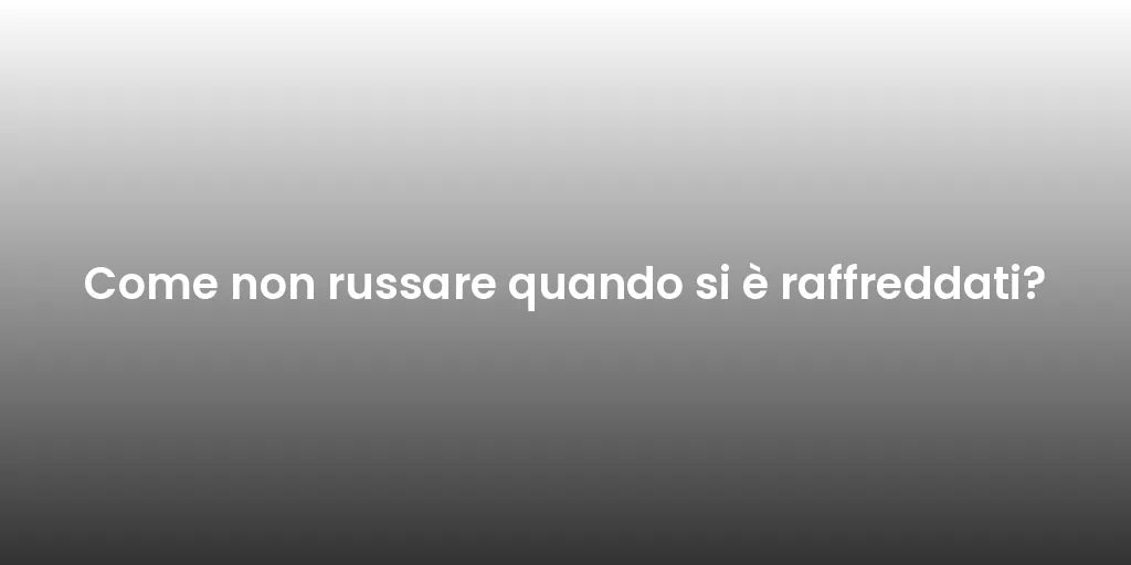 Come non russare quando si è raffreddati?