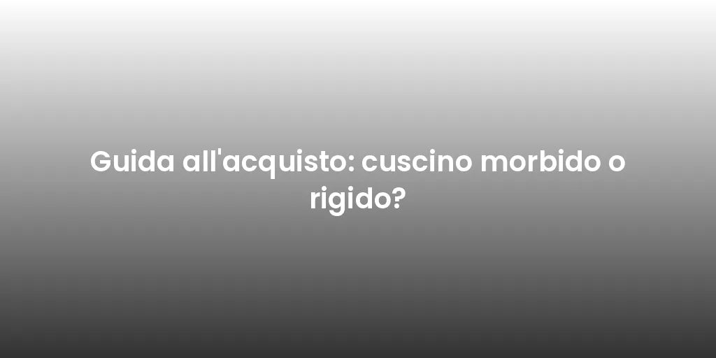 Guida all'acquisto: cuscino morbido o rigido?
