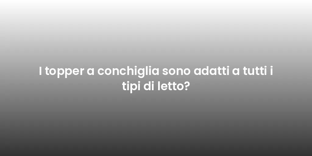 I topper a conchiglia sono adatti a tutti i tipi di letto?