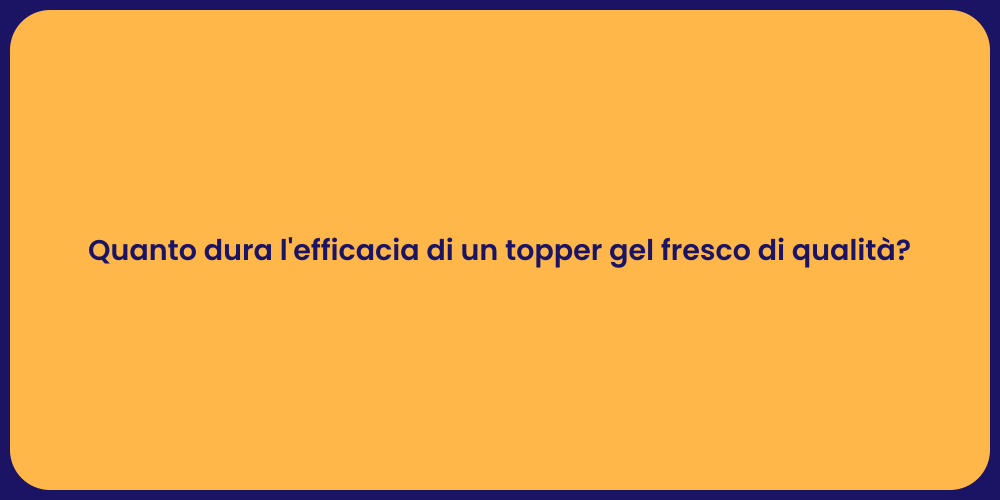 Quanto dura l'efficacia di un topper gel fresco di qualità?