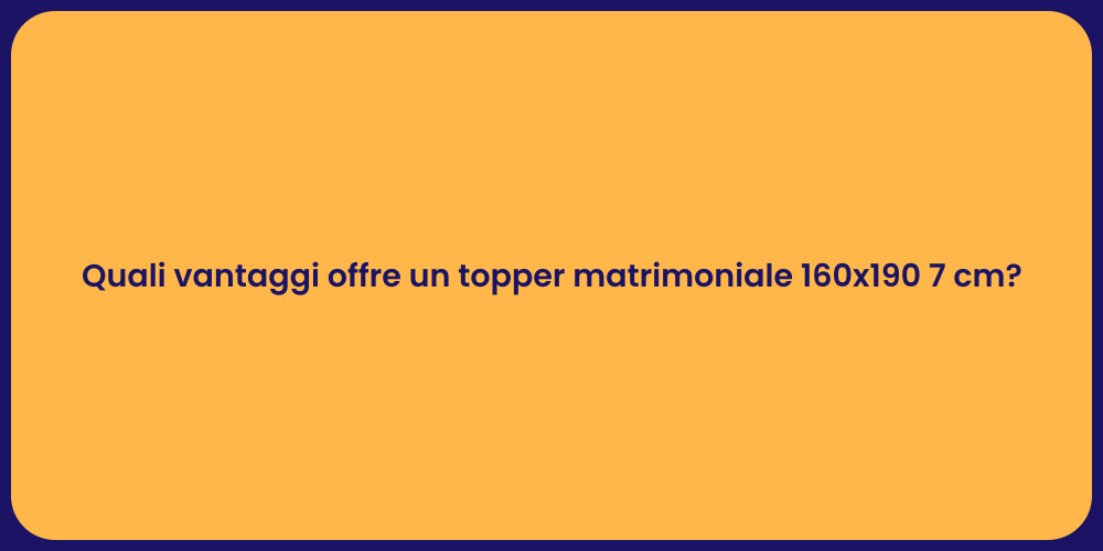 Quali vantaggi offre un topper matrimoniale 160x190 7 cm?