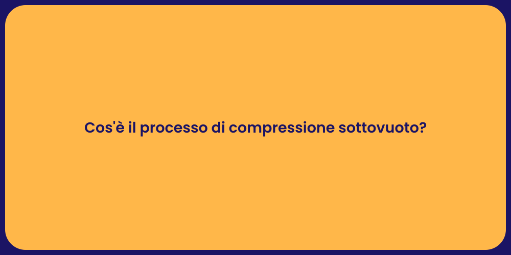 Cos'è il processo di compressione sottovuoto?
