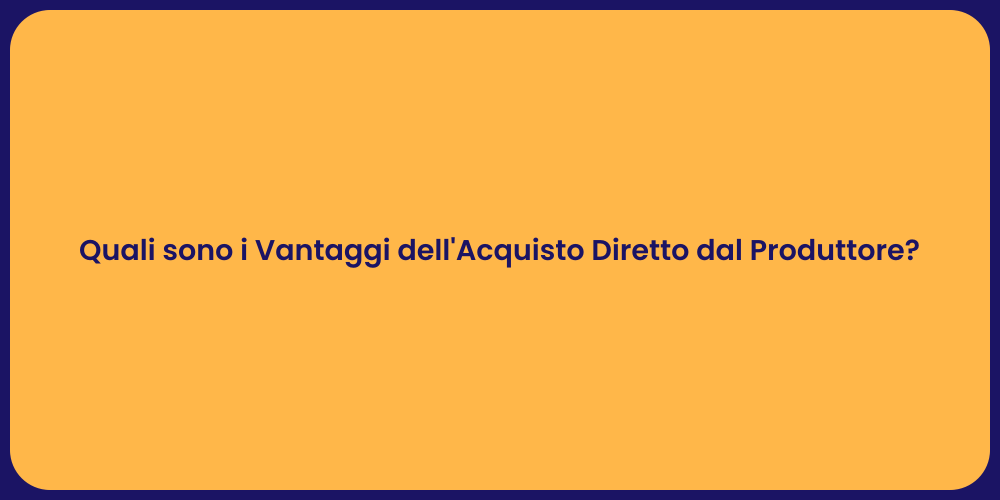 Quali sono i Vantaggi dell'Acquisto Diretto dal Produttore?
