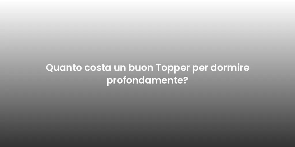 Quanto costa un buon Topper per dormire profondamente?