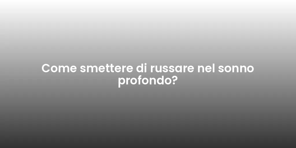 Come smettere di russare nel sonno profondo?