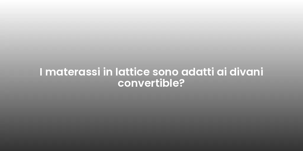 I materassi in lattice sono adatti ai divani convertible?