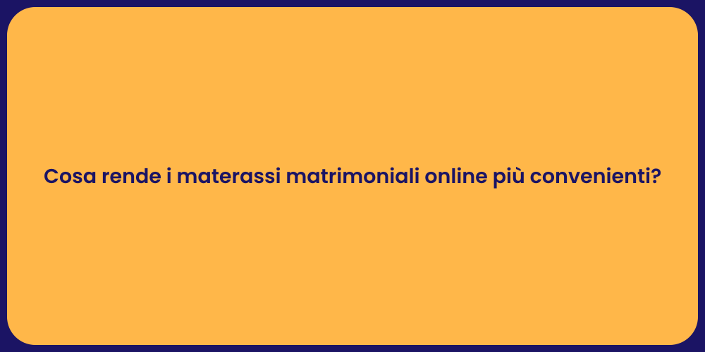 Cosa rende i materassi matrimoniali online più convenienti?