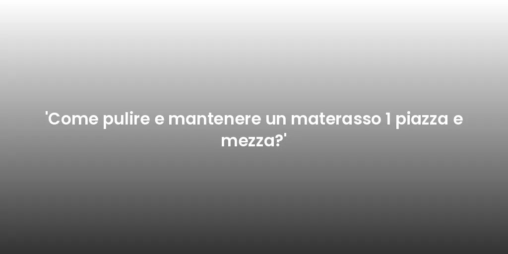 'Come pulire e mantenere un materasso 1 piazza e mezza?'
