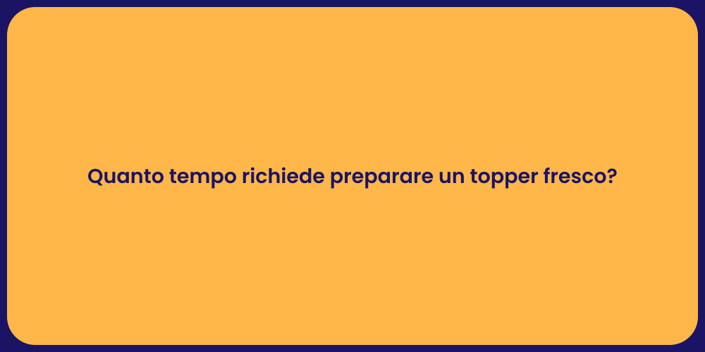 Quanto tempo richiede preparare un topper fresco?
